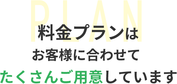 料金プランはお客様に合わせてたくさんご用意しています。